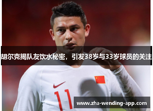 胡尔克揭队友饮水秘密，引发38岁与33岁球员的关注