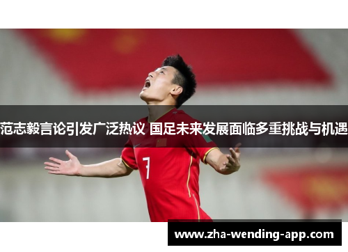 范志毅言论引发广泛热议 国足未来发展面临多重挑战与机遇