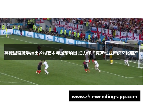 莫德里奇携手推出乡村艺术与足球项目 助力保护克罗地亚传统文化遗产