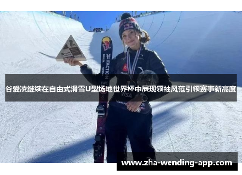 谷爱凌继续在自由式滑雪U型场地世界杯中展现领袖风范引领赛事新高度