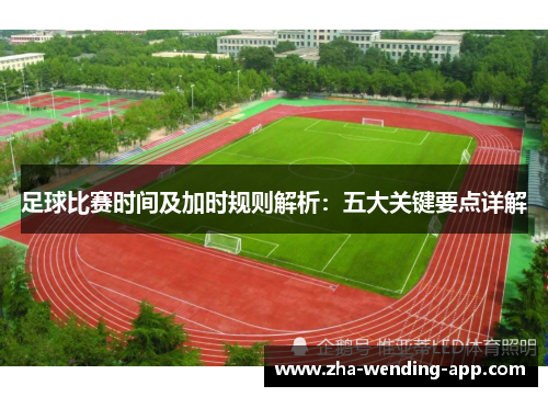 足球比赛时间及加时规则解析：五大关键要点详解