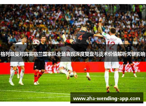 格列兹曼对阵英格兰国家队全场表现深度复盘与战术价值解析关键影响