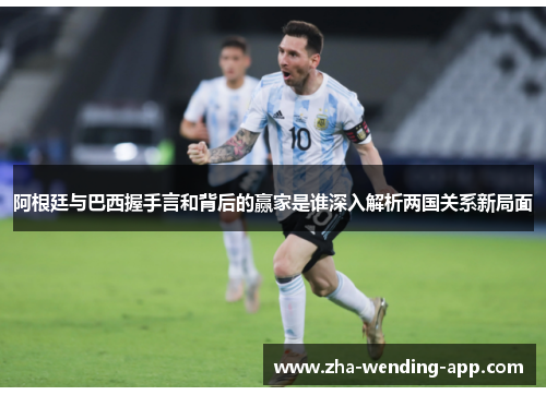 阿根廷与巴西握手言和背后的赢家是谁深入解析两国关系新局面