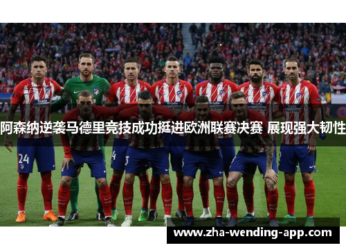 阿森纳逆袭马德里竞技成功挺进欧洲联赛决赛 展现强大韧性