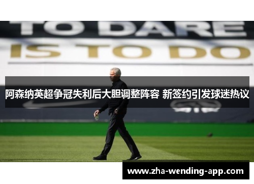 阿森纳英超争冠失利后大胆调整阵容 新签约引发球迷热议