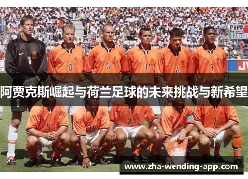 阿贾克斯崛起与荷兰足球的未来挑战与新希望