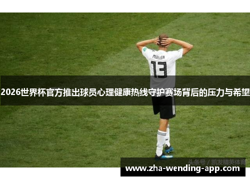 2026世界杯官方推出球员心理健康热线守护赛场背后的压力与希望 2026世界杯官方推出球员心理健康热线守护赛场背后的压力与希望