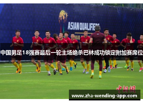 中国男足18强赛最后一轮主场绝杀巴林成功锁定附加赛席位