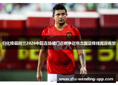 归化锋霸阿兰2026中超连场破门点燃争冠悬念国足锋线再迎希望 归化锋霸阿兰2026中超连场破门点燃争冠悬念国足锋线再迎希望