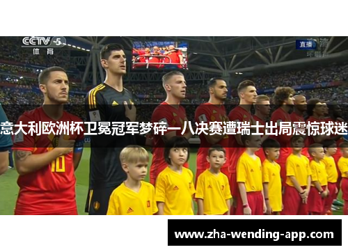 意大利欧洲杯卫冕冠军梦碎一八决赛遭瑞士出局震惊球迷