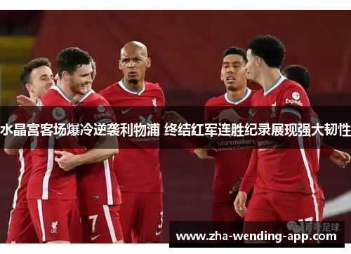 水晶宫客场爆冷逆袭利物浦 终结红军连胜纪录展现强大韧性 水晶宫客场爆冷逆袭利物浦 终结红军连胜纪录展现强大韧性