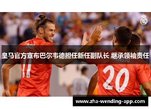 皇马官方宣布巴尔韦德担任新任副队长 继承领袖责任