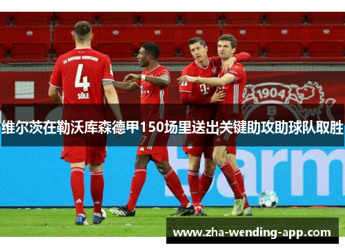 维尔茨在勒沃库森德甲150场里送出关键助攻助球队取胜