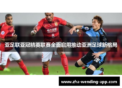 亚足联亚冠精英联赛全面启用推动亚洲足球新格局
