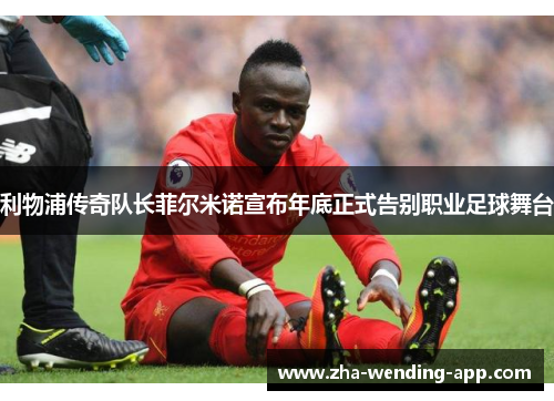 利物浦传奇队长菲尔米诺宣布年底正式告别职业足球舞台