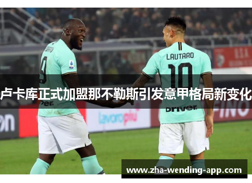 卢卡库正式加盟那不勒斯引发意甲格局新变化