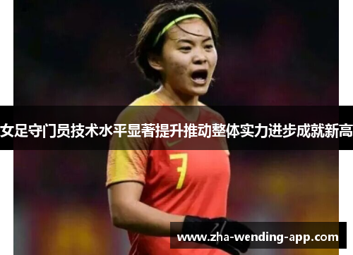 女足守门员技术水平显著提升推动整体实力进步成就新高 女足守门员技术水平显著提升推动整体实力进步成就新高