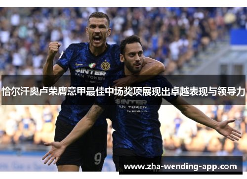 恰尔汗奥卢荣膺意甲最佳中场奖项展现出卓越表现与领导力