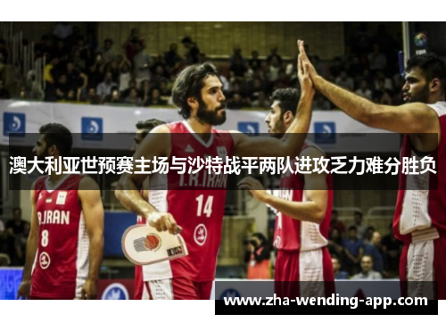 澳大利亚世预赛主场与沙特战平两队进攻乏力难分胜负