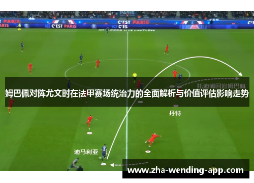 姆巴佩对阵尤文时在法甲赛场统治力的全面解析与价值评估影响走势