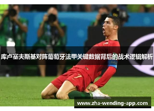库卢塞夫斯基对阵葡萄牙法甲关键数据背后的战术逻辑解析 库卢塞夫斯基对阵葡萄牙法甲关键数据背后的战术逻辑解析