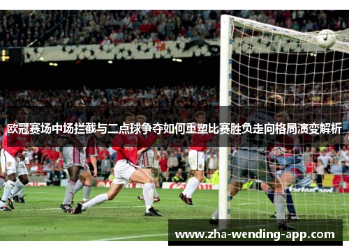 欧冠赛场中场拦截与二点球争夺如何重塑比赛胜负走向格局演变解析 欧冠赛场中场拦截与二点球争夺如何重塑比赛胜负走向格局演变解析