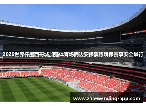 2026世界杯墨西哥城加强体育场周边安保演练确保赛事安全举行 2026世界杯墨西哥城加强体育场周边安保演练确保赛事安全举行