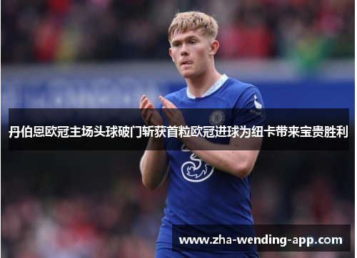 丹伯恩欧冠主场头球破门斩获首粒欧冠进球为纽卡带来宝贵胜利