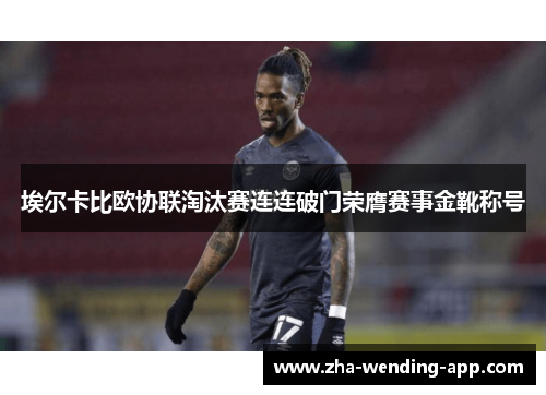 埃尔卡比欧协联淘汰赛连连破门荣膺赛事金靴称号 埃尔卡比欧协联淘汰赛连连破门荣膺赛事金靴称号