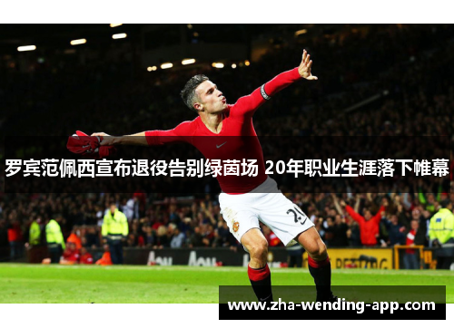 罗宾范佩西宣布退役告别绿茵场 20年职业生涯落下帷幕 罗宾范佩西宣布退役告别绿茵场 20年职业生涯落下帷幕