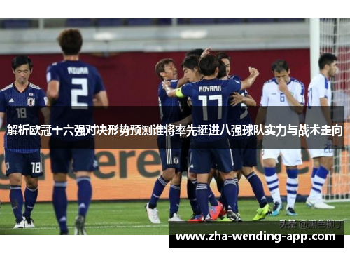 解析欧冠十六强对决形势预测谁将率先挺进八强球队实力与战术走向 解析欧冠十六强对决形势预测谁将率先挺进八强球队实力与战术走向