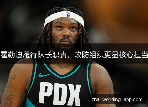 霍勒迪履行队长职责,攻防组织更显核心担当 霍勒迪履行队长职责,攻防组织更显核心担当