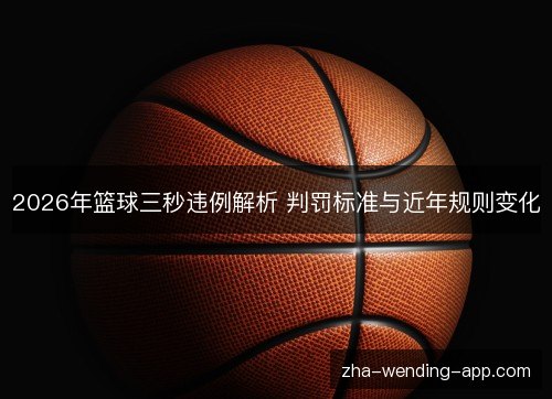 2026年篮球三秒违例解析 判罚标准与近年规则变化